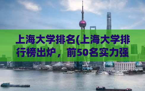 上海大学排名(上海大学排行榜出炉，前50名实力强大！)