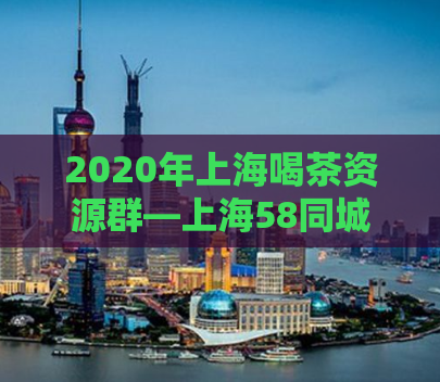 2020年上海喝茶资源群—上海58同城招聘信息