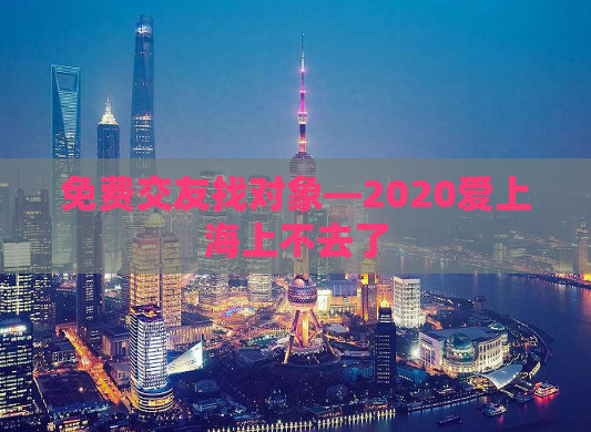 免费交友找对象—2020爱上海上不去了