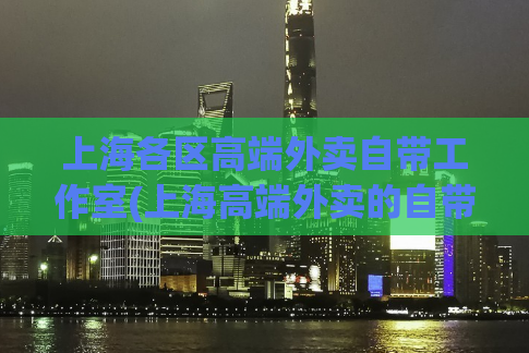 上海各区高端外卖自带工作室(上海高端外卖的自带工作室分布在不同区域)