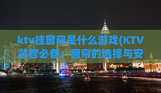 ktv挂窗帘是什么游戏(KTV装修必备：窗帘的选择与安装)