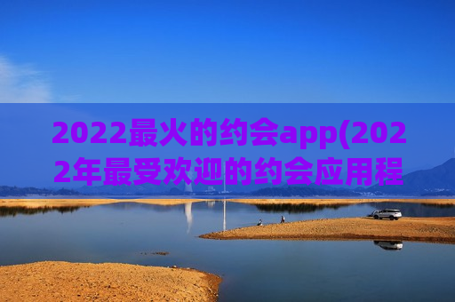 2022最火的约会app(2022年最受欢迎的约会应用程序TOP10)