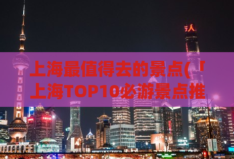 上海最值得去的景点(「上海TOP10必游景点推荐」)
