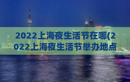 2022上海夜生活节在哪(2022上海夜生活节举办地点发布！)