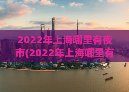 2022年上海哪里有夜市(2022年上海哪里有夜市？这个问题你一定需要了解！)