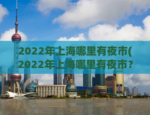 2022年上海哪里有夜市(2022年上海哪里有夜市？这个问题你一定需要了解！)