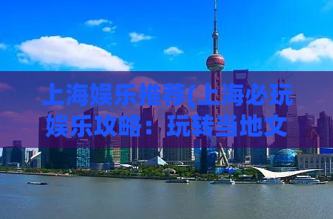 上海娱乐推荐(上海必玩娱乐攻略：玩转当地文化与美食！)