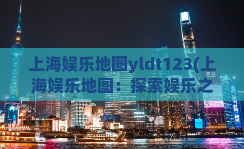 上海娱乐地图yldt123(上海娱乐地图：探索娱乐之都的最佳指南)