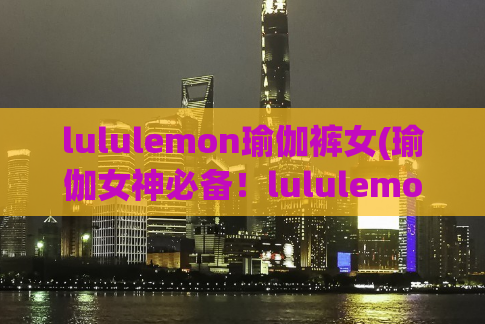 lululemon瑜伽裤女(瑜伽女神必备！lululemon瑜伽裤，舒适柔软，助力每个瑜伽姿势)