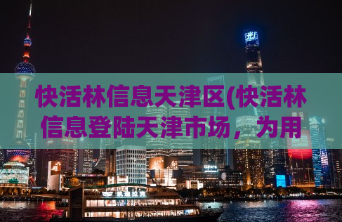 快活林信息天津区(快活林信息登陆天津市场，为用户营造便捷生活)