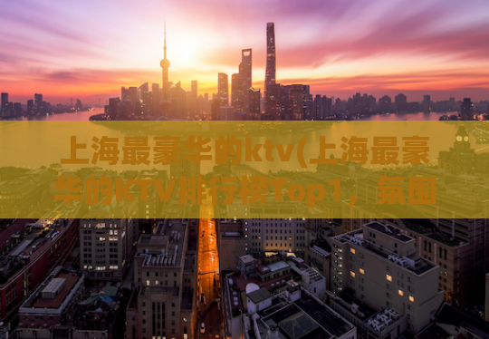 上海最豪华的ktv(上海最豪华的KTV排行榜Top1，氛围超赞，设施一流！)