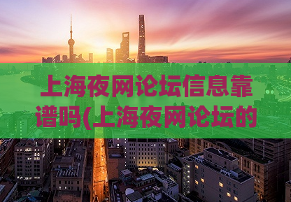 上海夜网论坛信息靠谱吗(上海夜网论坛的信息可信度如何？)