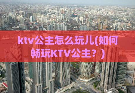 ktv公主怎么玩儿(如何畅玩KTV公主？)