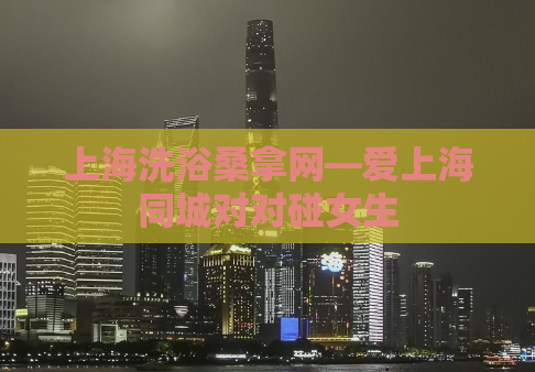 上海洗浴桑拿网—爱上海同城对对碰女生