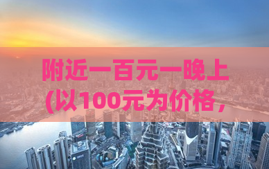 附近一百元一晚上(以100元为价格，享受一个夜晚的住宿)