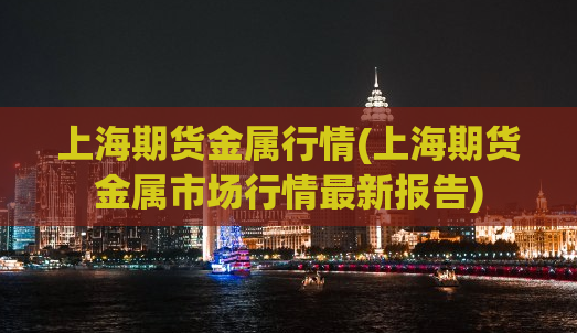 上海期货金属行情(上海期货金属市场行情最新报告)