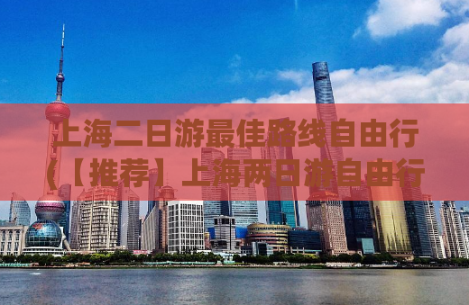 上海二日游最佳路线自由行(【推荐】上海两日游自由行最佳路线攻略)