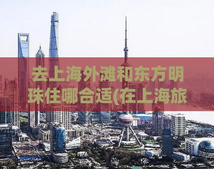 去上海外滩和东方明珠住哪合适(在上海旅游，住外滩还是东方明珠更优？)