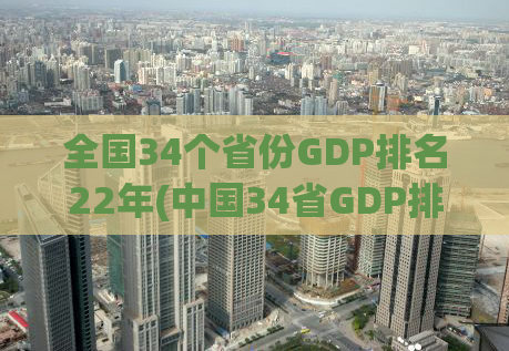 全国34个省份GDP排名22年(中国34省GDP排名：22年经济大变局)