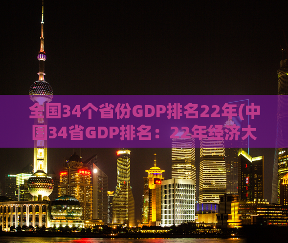 全国34个省份GDP排名22年(中国34省GDP排名：22年经济大变局)