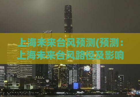 上海未来台风预测(预测：上海未来台风路径及影响)