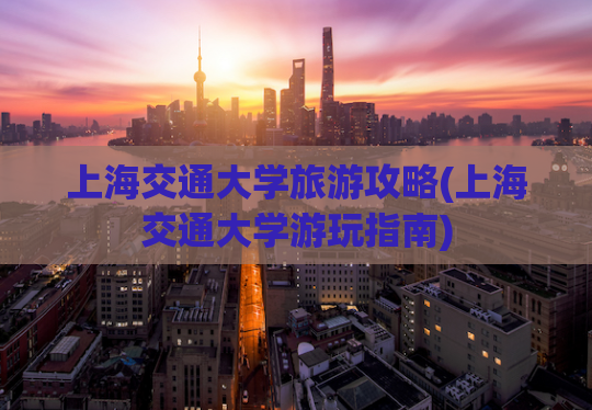 上海交通大学旅游攻略(上海交通大学游玩指南)