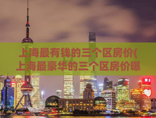 上海最有钱的三个区房价(上海最豪华的三个区房价曝光)