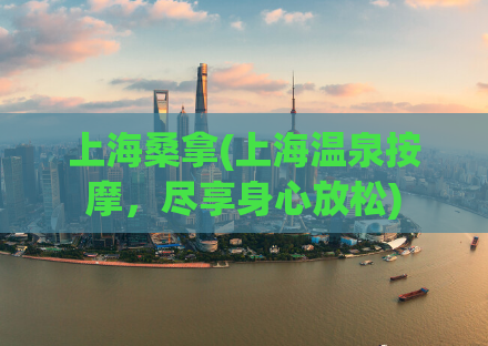 上海桑拿(上海温泉按摩，尽享身心放松)