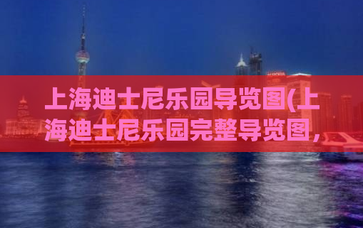 上海迪士尼乐园导览图(上海迪士尼乐园完整导览图，详细介绍所有景点和设施)