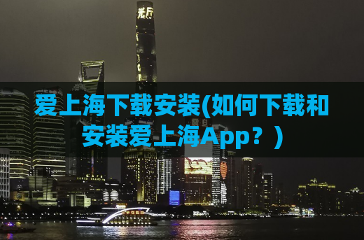 爱上海下载安装(如何下载和安装爱上海App？)