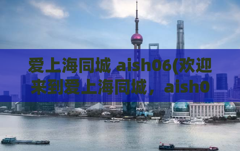 爱上海同城 aish06(欢迎来到爱上海同城，aish06等你来发现！)