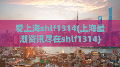 爱上海shlf1314(上海最潮资讯尽在shlf1314)