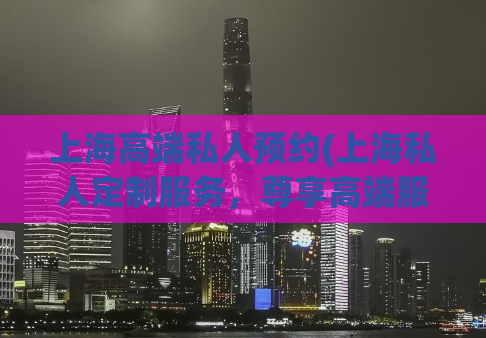 上海高端私人预约(上海私人定制服务，尊享高端服务)