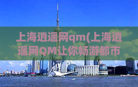 上海逍遥网qm(上海逍遥网QM让你畅游都市追寻乐趣)