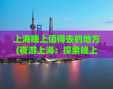 上海晚上值得去的地方(夜游上海：探索晚上值得光顾的热门景点)