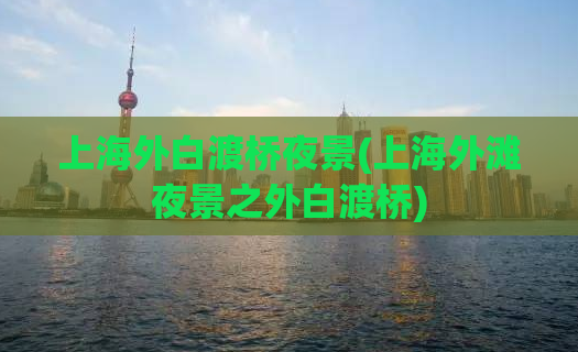 上海外白渡桥夜景(上海外滩夜景之外白渡桥)