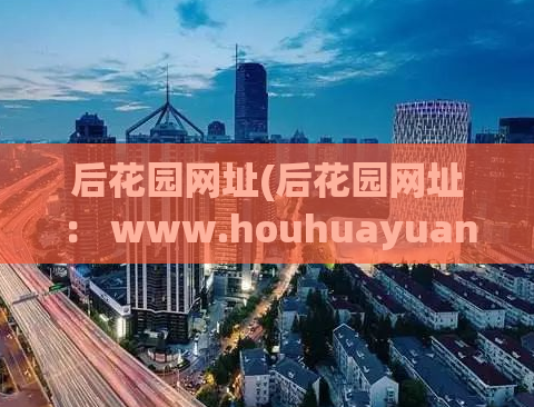 后花园网址(后花园网址： www.houhuayuan.com后花园网：致力于为您打造一个美丽的私人天地)