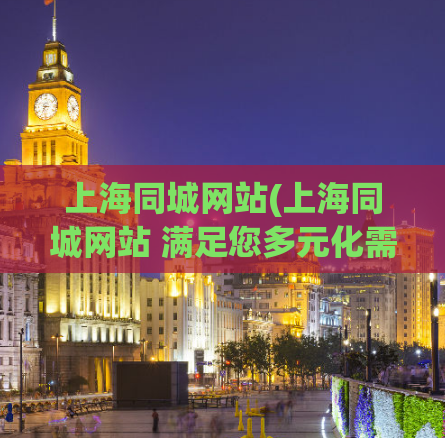 上海同城网站(上海同城网站 满足您多元化需求的综合平台)