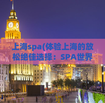 上海spa(体验上海的放松绝佳选择：SPA世界)