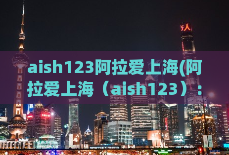 aish123阿拉爱上海(阿拉爱上海（aish123）：浦东新区最火的美女约会网站)