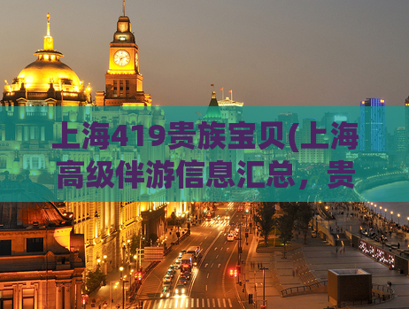上海419贵族宝贝(上海高级伴游信息汇总，贵族宝贝尽在其中)