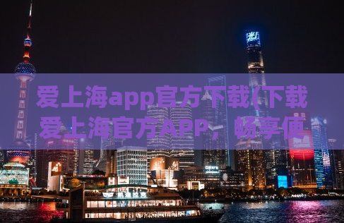 爱上海app官方下载(下载爱上海官方APP，畅享便捷生活)