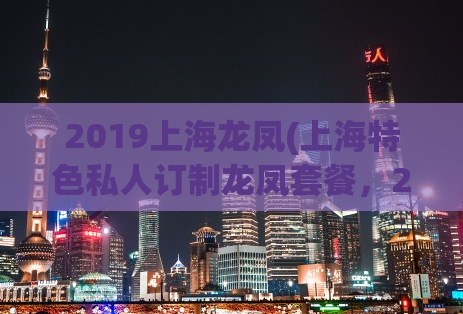 2019上海龙凤(上海特色私人订制龙凤套餐，2019新品发布！)