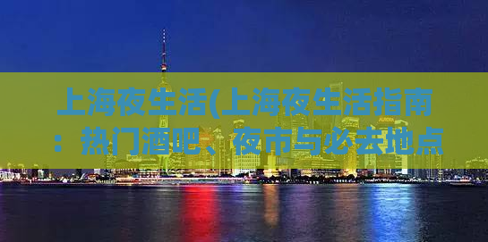上海夜生活(上海夜生活指南：热门酒吧、夜市与必去地点)