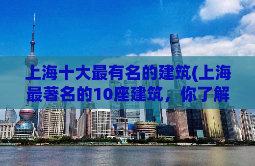 上海十大最有名的建筑(上海最著名的10座建筑，你了解多少？)