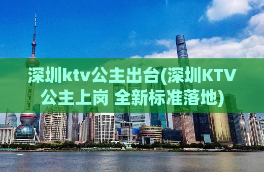 深圳ktv公主出台(深圳KTV公主上岗 全新标准落地)