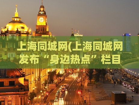 上海同城网(上海同城网发布“身边热点”栏目，关注你身边发生的大小事！)