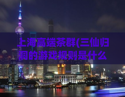 上海高端茶群(三仙归洞的游戏规则是什么,100元3小时过夜)