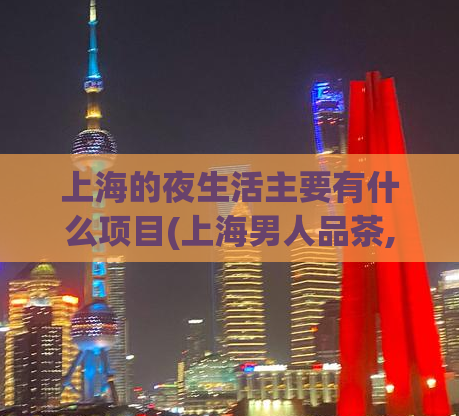 上海的夜生活主要有什么项目(上海男人品茶,夜上海论坛)