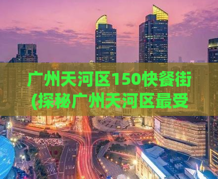 广州天河区150快餐街(探秘广州天河区最受欢迎的快餐街)